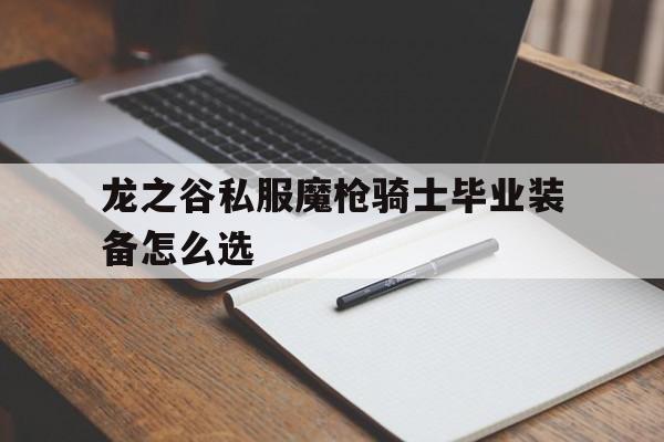 关于龙之谷私服魔枪骑士毕业装备怎么选的信息