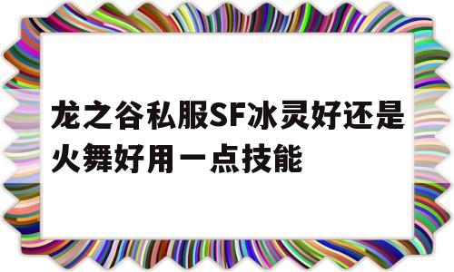 包含龙之谷私服SF冰灵好还是火舞好用一点技能的词条