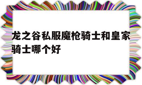 关于龙之谷私服魔枪骑士和皇家骑士哪个好的信息