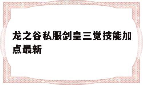 龙之谷私服剑皇三觉技能加点最新的简单介绍