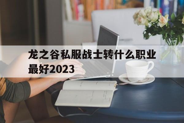 包含龙之谷私服战士转什么职业最好2023的词条