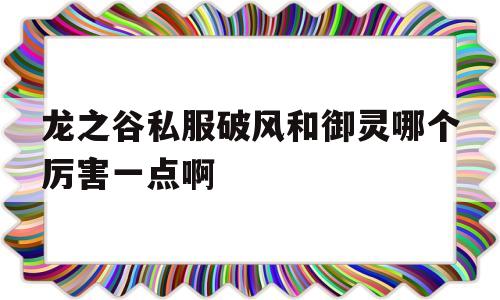 关于龙之谷私服破风和御灵哪个厉害一点啊的信息