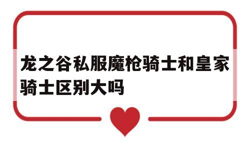 包含龙之谷私服魔枪骑士和皇家骑士区别大吗的词条