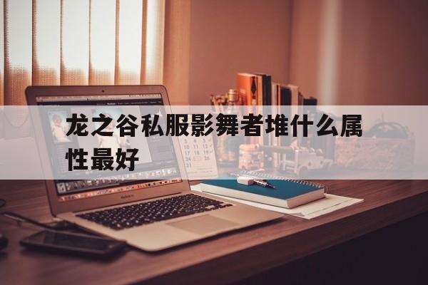 龙之谷私服影舞者堆什么属性最好的简单介绍