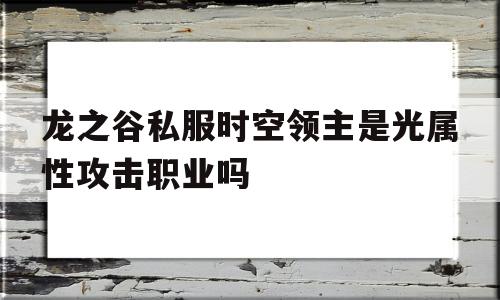 龙之谷私服时空领主是光属性攻击职业吗的简单介绍