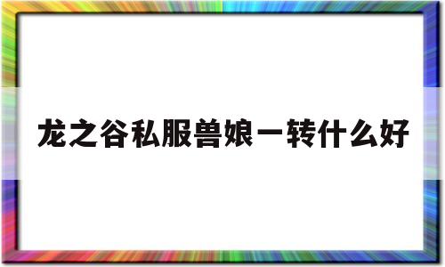 龙之谷私服兽娘一转什么好