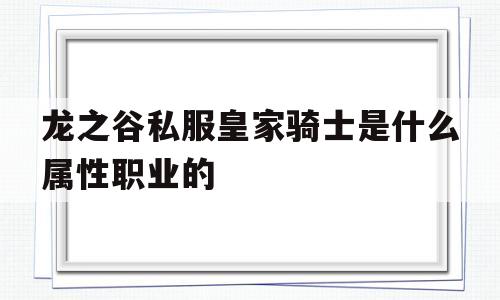 关于龙之谷私服皇家骑士是什么属性职业的的信息