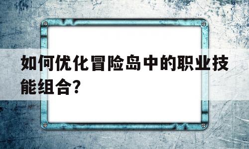 如何优化冒险岛中的职业技能组合？