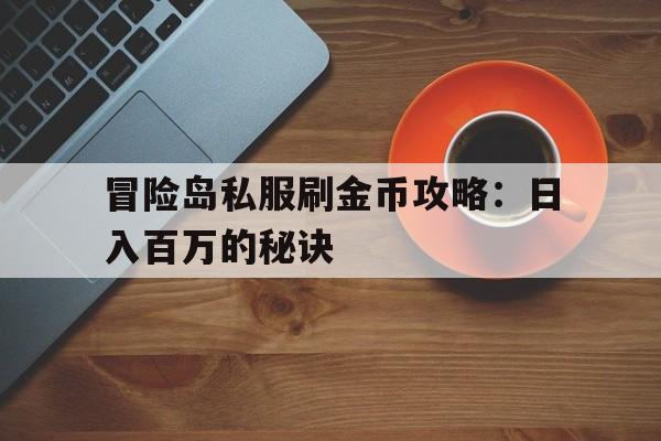 关于冒险岛私服刷金币攻略：日入百万的秘诀的信息