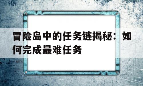 冒险岛中的任务链揭秘：如何完成最难任务的简单介绍