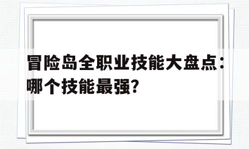 冒险岛全职业技能大盘点：哪个技能最强？的简单介绍