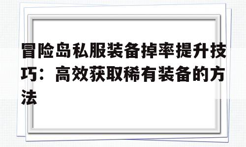 冒险岛私服装备掉率提升技巧：高效获取稀有装备的方法的简单介绍