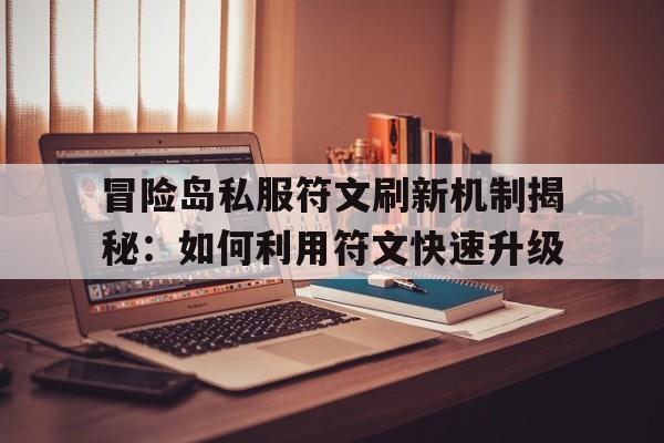 包含冒险岛私服符文刷新机制揭秘：如何利用符文快速升级的词条