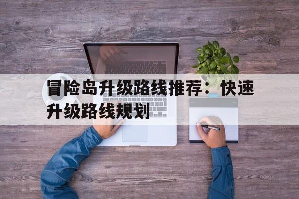 冒险岛升级路线推荐：快速升级路线规划