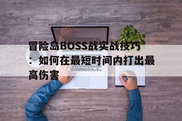 冒险岛BOSS战实战技巧：如何在最短时间内打出最高伤害的简单介绍