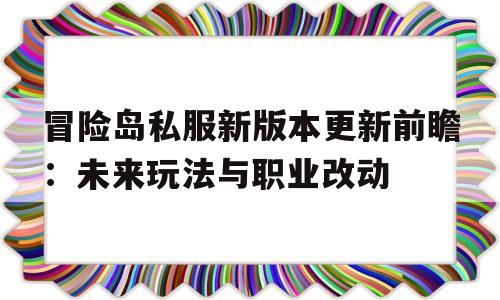 关于冒险岛私服新版本更新前瞻：未来玩法与职业改动的信息