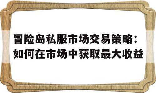 包含冒险岛私服市场交易策略：如何在市场中获取最大收益的词条