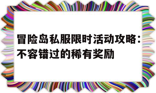 冒险岛私服限时活动攻略：不容错过的稀有奖励的简单介绍