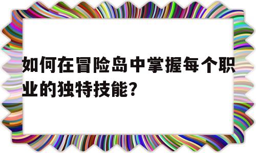 包含如何在冒险岛中掌握每个职业的独特技能？的词条