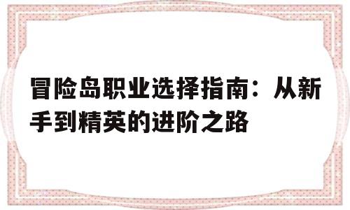 关于冒险岛职业选择指南：从新手到精英的进阶之路的信息