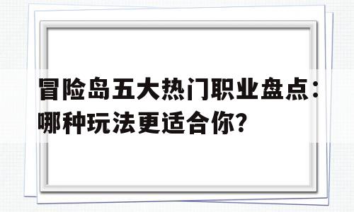 冒险岛五大热门职业盘点：哪种玩法更适合你？