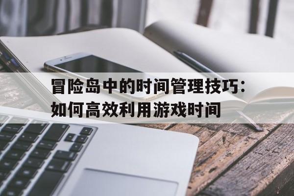 冒险岛中的时间管理技巧：如何高效利用游戏时间的简单介绍