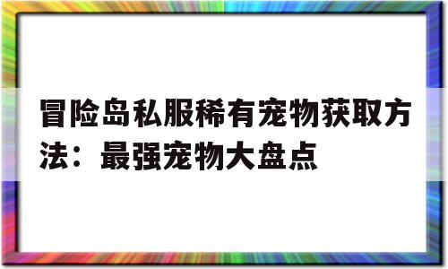 关于冒险岛私服稀有宠物获取方法：最强宠物大盘点的信息