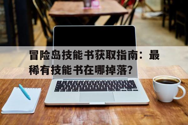 冒险岛技能书获取指南：最稀有技能书在哪掉落？