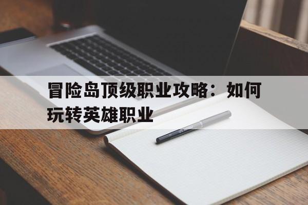 冒险岛顶级职业攻略：如何玩转英雄职业