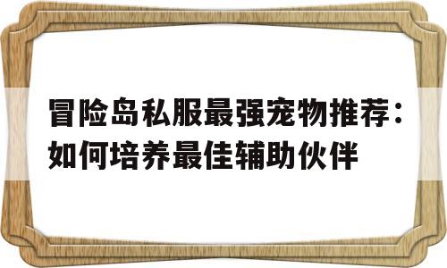 冒险岛私服最强宠物推荐：如何培养最佳辅助伙伴的简单介绍