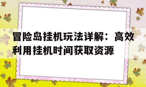 冒险岛挂机玩法详解：高效利用挂机时间获取资源的简单介绍