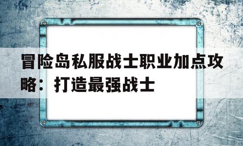 关于冒险岛私服战士职业加点攻略：打造最强战士的信息