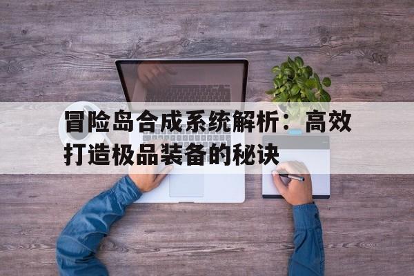 关于冒险岛合成系统解析：高效打造极品装备的秘诀的信息