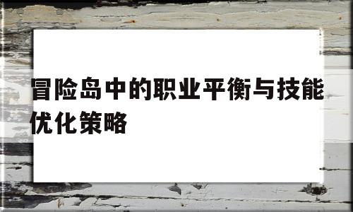 冒险岛中的职业平衡与技能优化策略的简单介绍