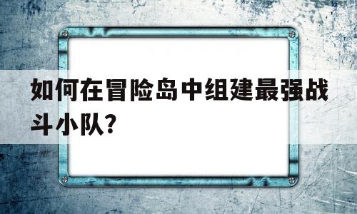 如何在冒险岛中组建最强战斗小队？