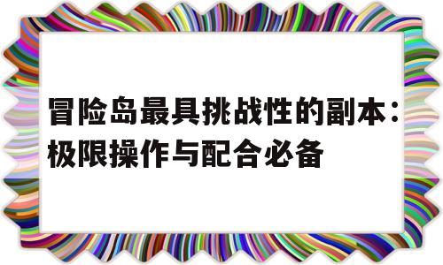 关于冒险岛最具挑战性的副本：极限操作与配合必备的信息