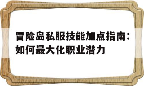 冒险岛私服技能加点指南：如何最大化职业潜力的简单介绍