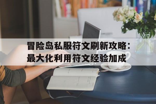 冒险岛私服符文刷新攻略：最大化利用符文经验加成的简单介绍