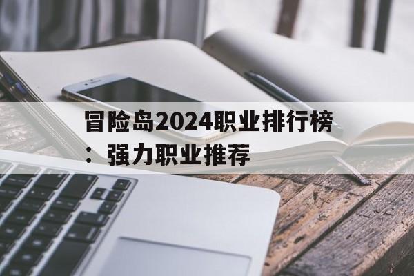 冒险岛2024职业排行榜：强力职业推荐的简单介绍