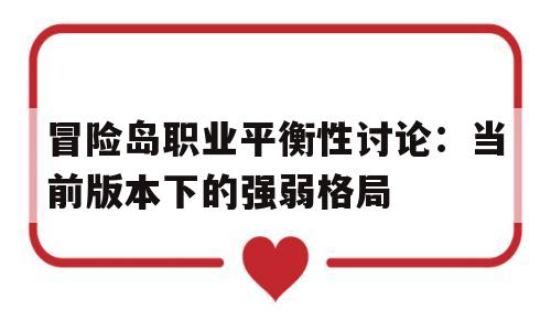 关于冒险岛职业平衡性讨论：当前版本下的强弱格局的信息