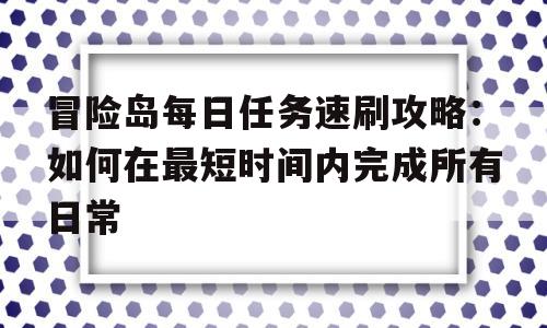 冒险岛每日任务速刷攻略：如何在最短时间内完成所有日常的简单介绍