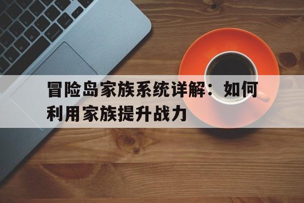 冒险岛家族系统详解：如何利用家族提升战力