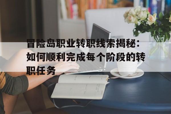 包含冒险岛职业转职线索揭秘：如何顺利完成每个阶段的转职任务的词条