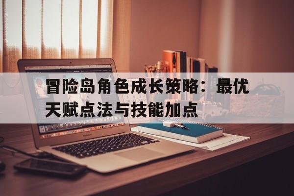 关于冒险岛角色成长策略：最优天赋点法与技能加点的信息