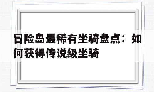 冒险岛最稀有坐骑盘点：如何获得传说级坐骑的简单介绍