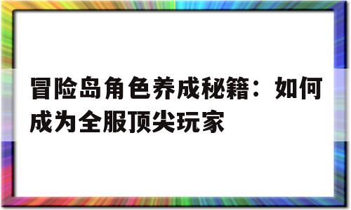 关于冒险岛角色养成秘籍：如何成为全服顶尖玩家的信息