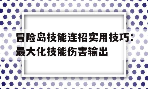 冒险岛技能连招实用技巧：最大化技能伤害输出的简单介绍