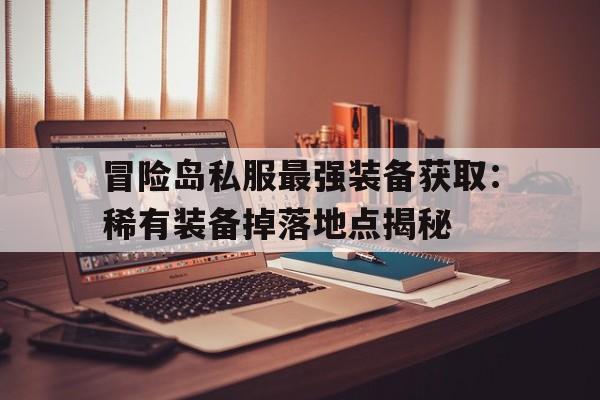 关于冒险岛私服最强装备获取：稀有装备掉落地点揭秘的信息