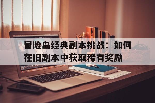 包含冒险岛经典副本挑战：如何在旧副本中获取稀有奖励的词条