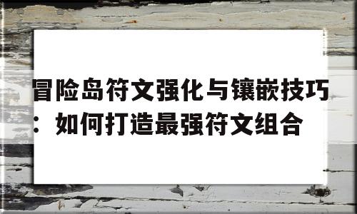 包含冒险岛符文强化与镶嵌技巧：如何打造最强符文组合的词条